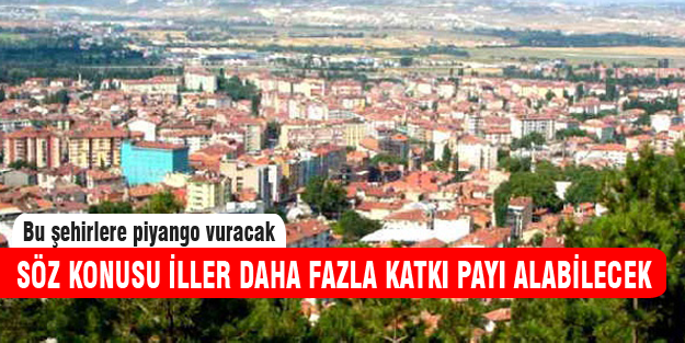Bu şehirlerin katkı payı daha fazla olacak