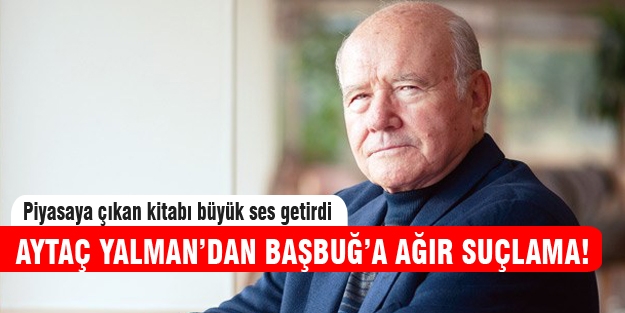 Aytaç Yalman'dan Başbuğ'a büyük suçlama!