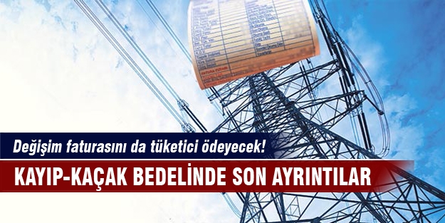 Kaçak oranındaki değişim faturasını tüketici ödeyecek!