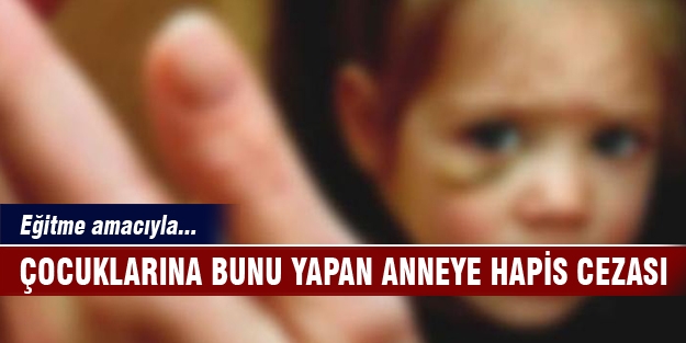 Çocuğuna bunu yapan anneye hapis cezası!