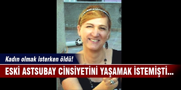 Cinsiyet değiştiren eski astsubay hayatını kaybetti