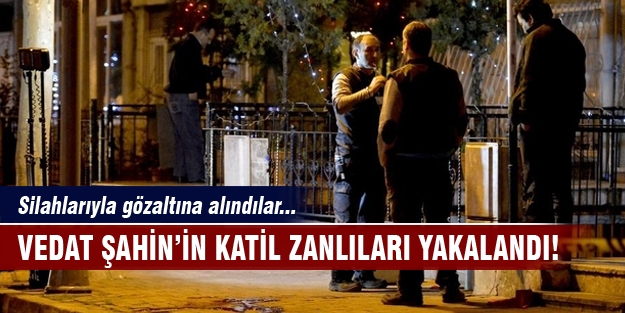 Vedat Şahin'in katil zanlıları yakalandı