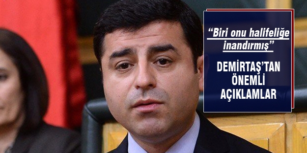 Demirtaş "Birileri onu ‘sen halifesin’ diye inandırmış"
