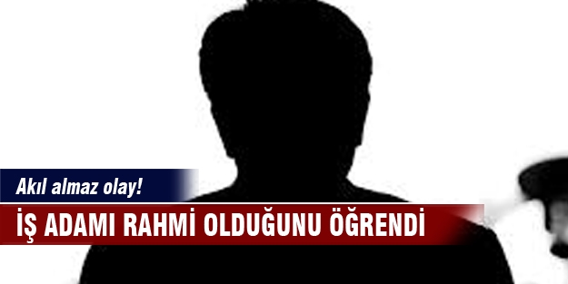 İş adamı rahmi olduğunu öğrendi!