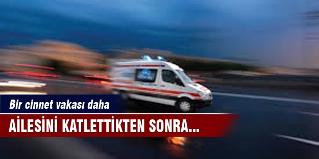 Ailesini cinnet geçirip katlettikten sonra...