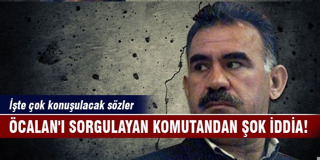 Öcalan'ı sorgulayan komutandan şok iddia!