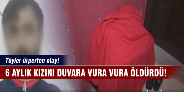 Tüyler ürperten olay! 6 aylık kızını duvara vura vura öldürdü!