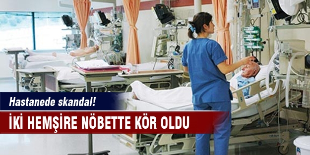 Hastanede skandal! İki hemşire nöbette  kör oldu