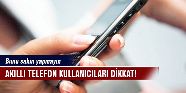 Akıllı telefon kullanıcılarına uyarı! Bunu sakın yapmayın