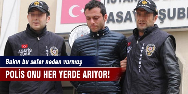 Polis onu her yerde arıyor! Bakın bu sefer neden vurmuş