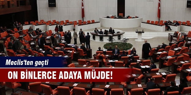 On binlerce adaya müjde! Meclis'ten geçti