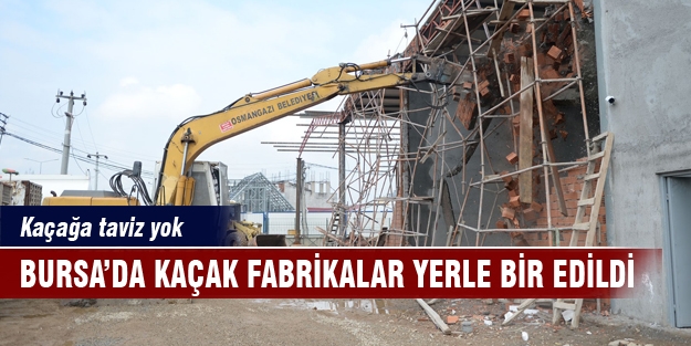 Bursa'da kaçak fabrikalar yerle bir edildi