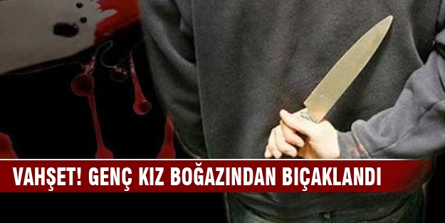 Vahşet! Genç kız boğazından bıçaklandı