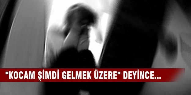 “Kocam şimdi gelmek üzere“ deyince...