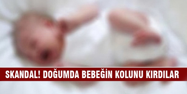 Doğumda skandal! Bebeğin kolunu kırdılar