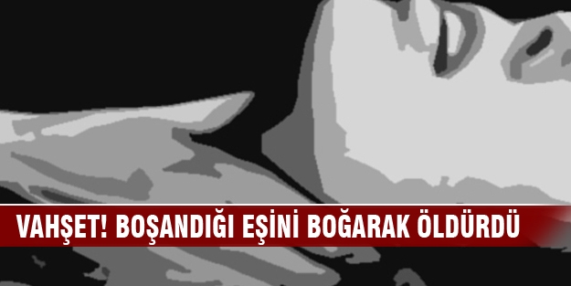 Vahşet! Boşandığı eşini boğarak öldürdü