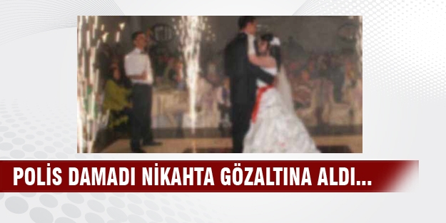 Polis damadı nikahta gözaltına aldı...