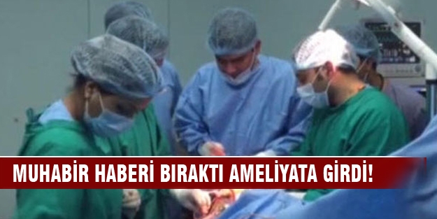 Muhabir haberi bıraktı, ameliyata girdi!