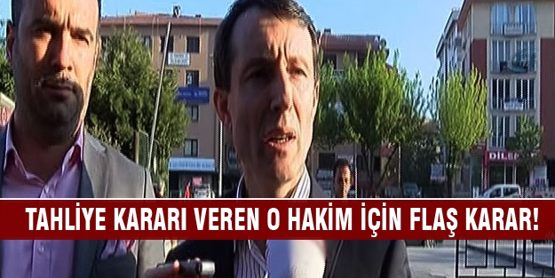 Tahliye kararı veren o hakim için flaş karar!