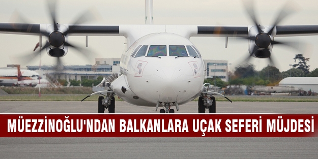 Müezzinoğlu'ndan Balkanlara uçak seferi müjdesi