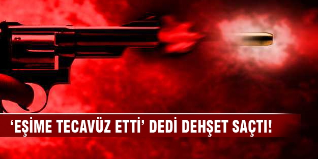 Eşime tecavüz etti dedi dehşet saçtı!