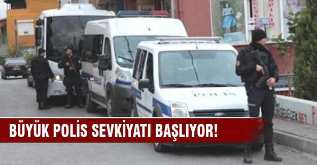 Büyük polis sevkiyatı başlıyor