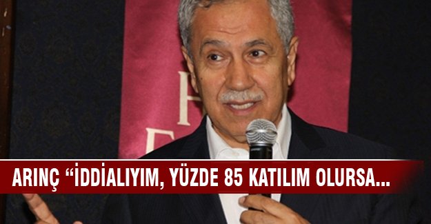 Bülent Arınç "İddialıyım Katılım yüzde 85 olursa..."