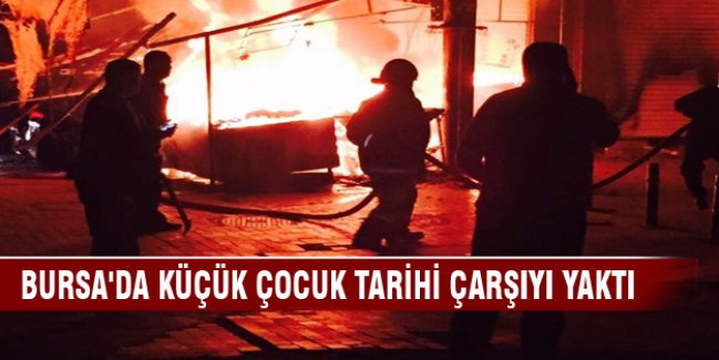 Bursa'da küçük çocuk tarihi çarşıyı yaktı