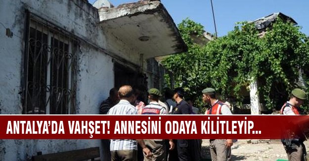 Antalya'da vahşet! Annesini odaya kilitledikten sonra...