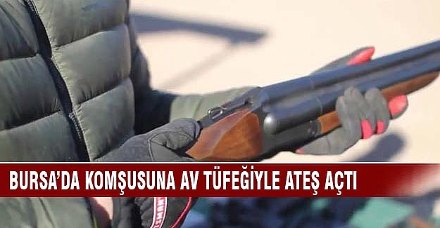 Bursa'da komşusuna av tüfeğiyle ateş açtı!