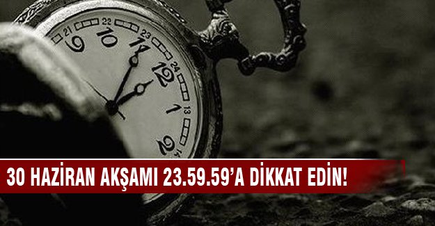 30 Haziran akşamı 23.59.59'a dikkat edin!