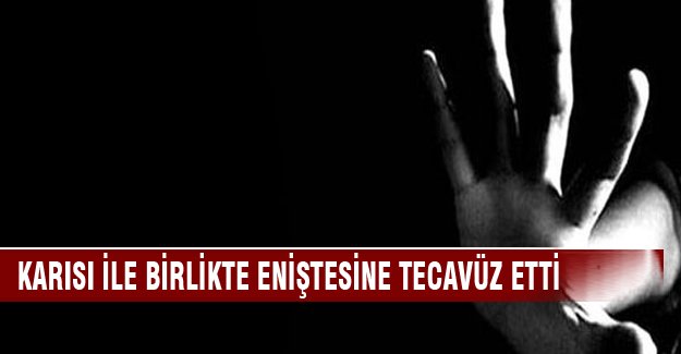 Karısı ile birlikte eniştesine tecavüz etti