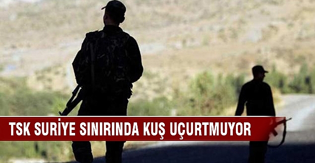 TSK Suriye sınırında kuş uçurtmuyor!