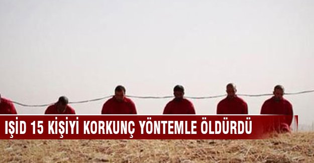 IŞİD 15 kişiyi korkunç yöntemlerle öldürdü