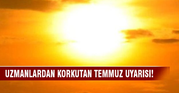 Uzmanlardan korkutan Temmuz uyarısı!