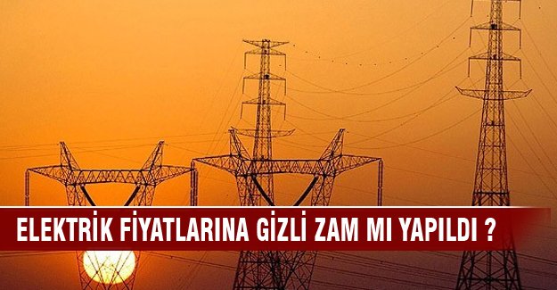 Elektrik fiyatlarına gizli zam mı yapıldı ?