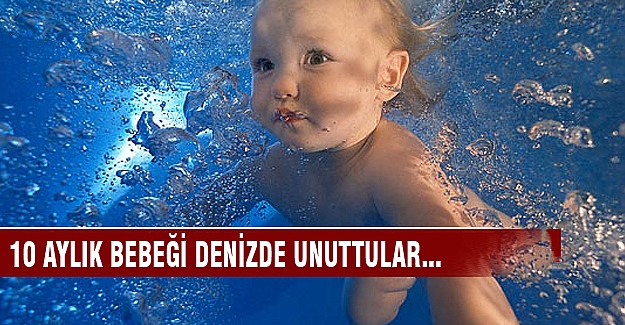 10 aylık bebeği denizde unuttular
