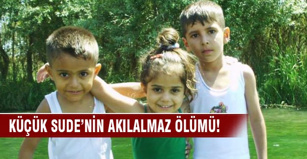 Küçük Sude’nin akılalmaz ölümü