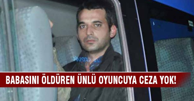 Babasını öldüren oyuncu Orhan Şimşek'e ceza yok