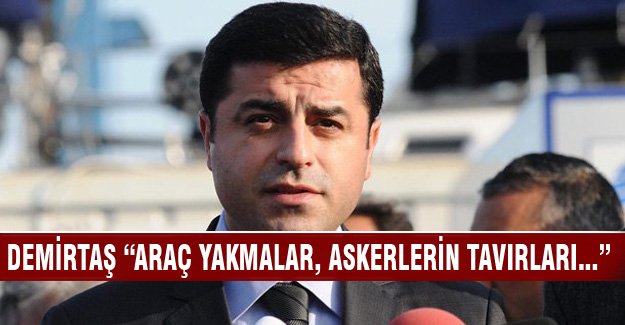 Demirtaş "Araç yakmalar, askerlerin tavırları..."