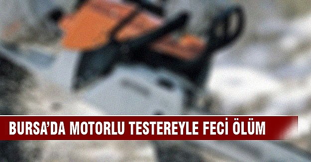 Bursa'da motorlu testere ile feci ölüm!