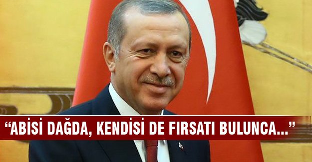 Erdoğan "Abisi dağda, kendisi de fırsatı bulunca..."