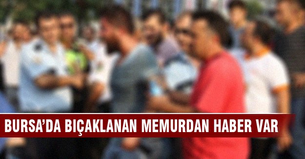 Bursa'da bıçaklanan memurdan haber var