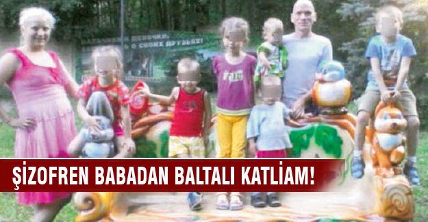 Şizofren babadan baltalı katliam!