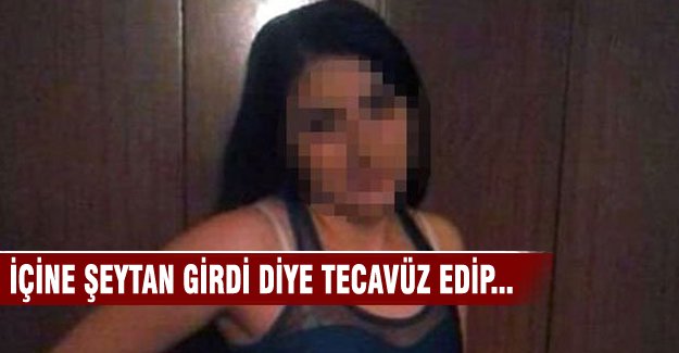 İçine şeytan girdi deyip tecavüz ettikten sonra...