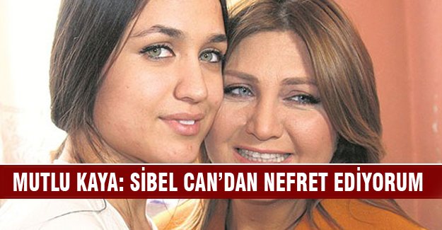 Mutlu Kaya: Sibel Can'dan nefret ediyorum