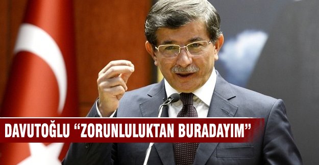 Ahmet Davutoğlu "Zorunluluktan buradayım"
