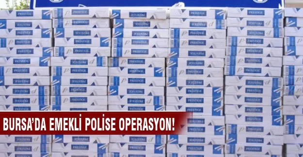 Bursa'da emekli polise kaçak sigara operasyonu!