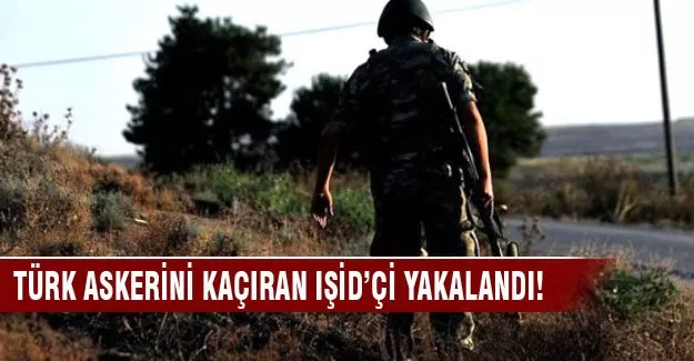 Türk askerini kaçıran IŞİD'çi yakalandı