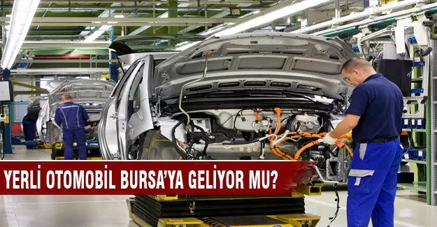 Yerli otomobil Bursa'ya geliyor mu?